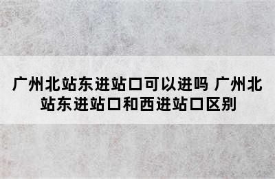 广州北站东进站口可以进吗 广州北站东进站口和西进站口区别